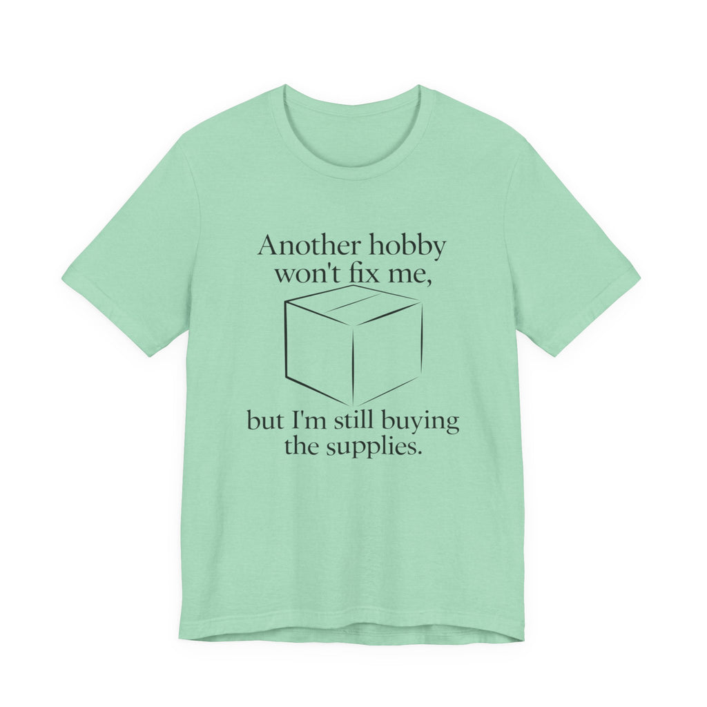 Another Hobby Won’t Fix Me, But I’m Still Buying Supplies — Funny Humor Tee | Bella Canvas Unisex