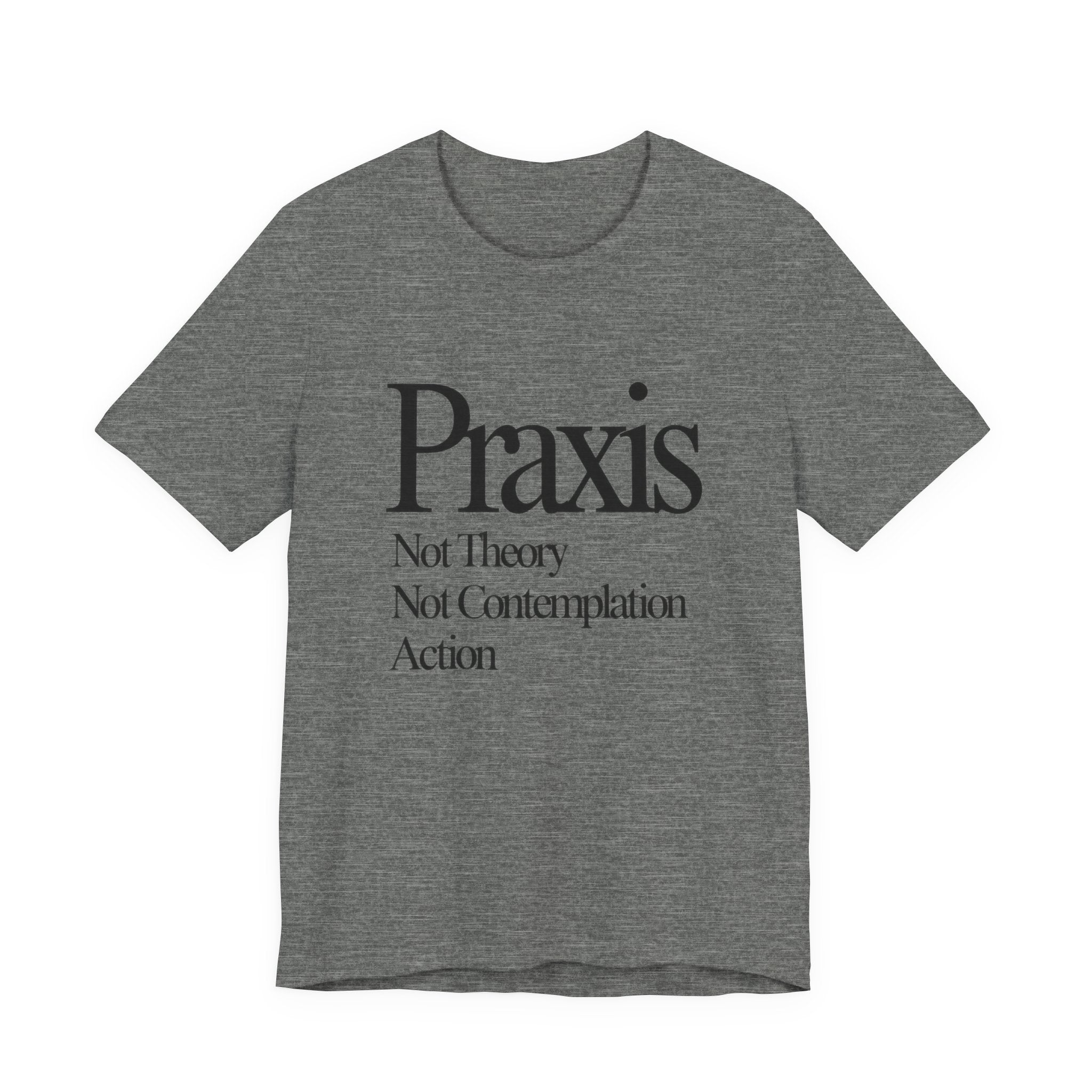 Gray t-shirt with black text 'Praxis Not Theory Not Contemplation Action' on a white background