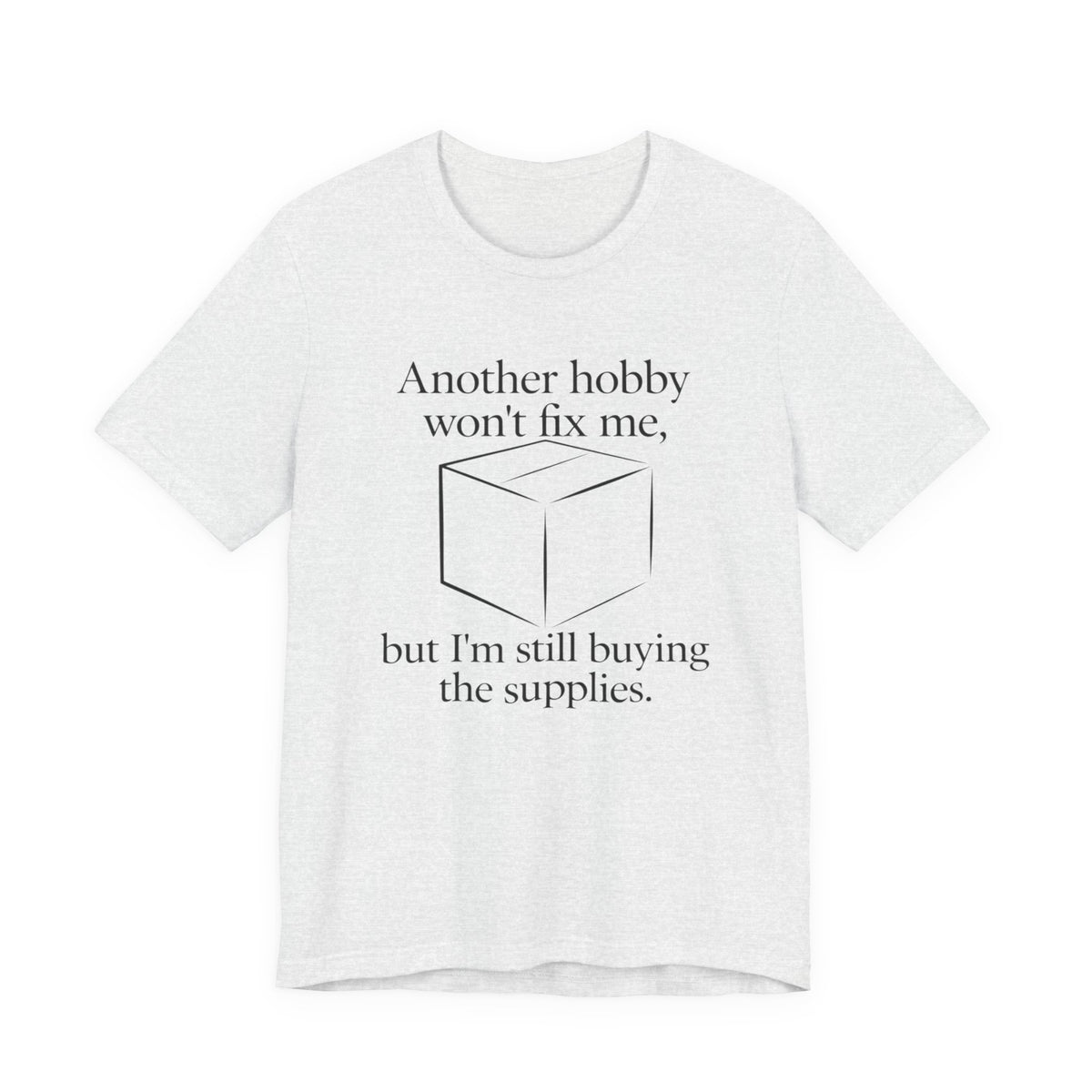 Another Hobby Won’t Fix Me, But I’m Still Buying Supplies — Funny Humor Tee | Bella Canvas Unisex