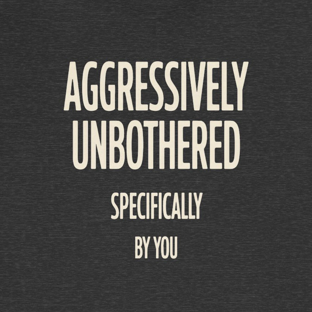 Text 'AGGRESSIVELY UNBOTHERED SPECIFICALLY BY YOU' on a dark background