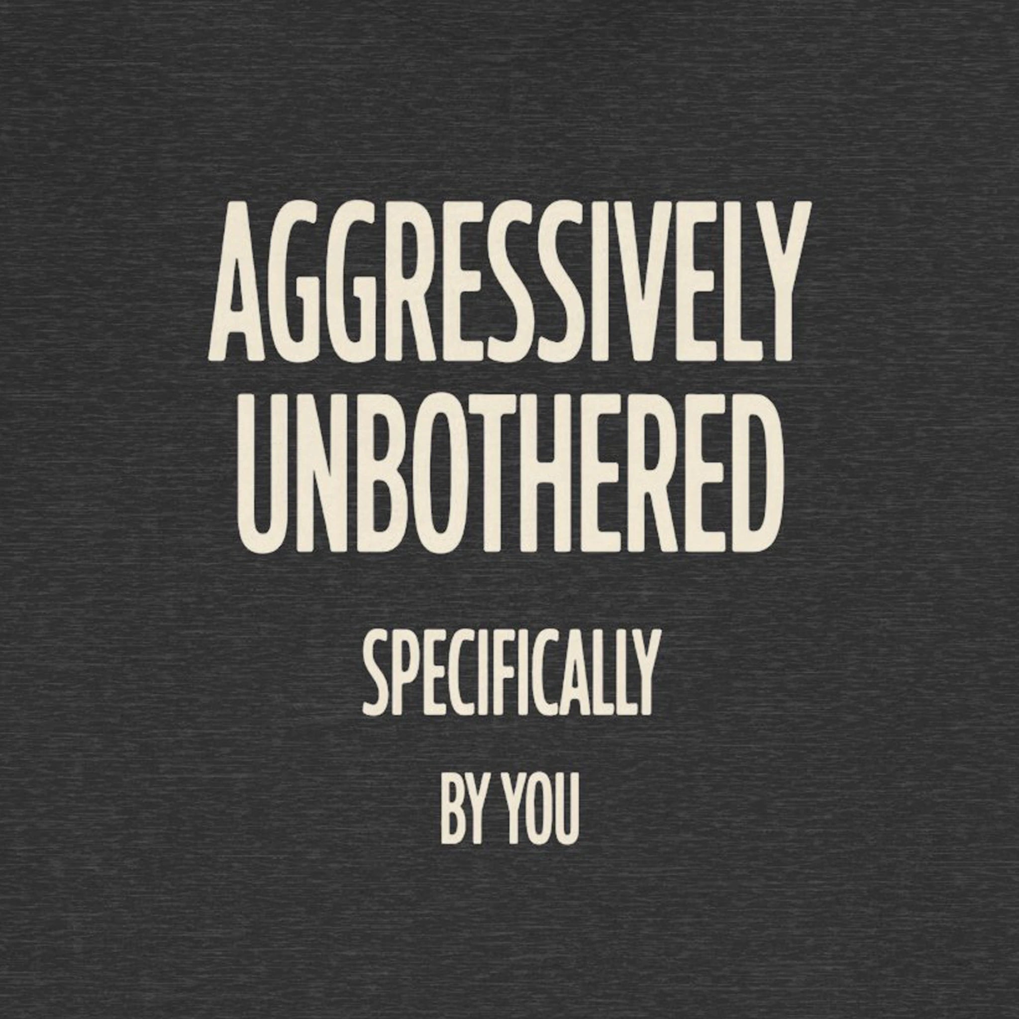Text 'AGGRESSIVELY UNBOTHERED SPECIFICALLY BY YOU' on a dark background